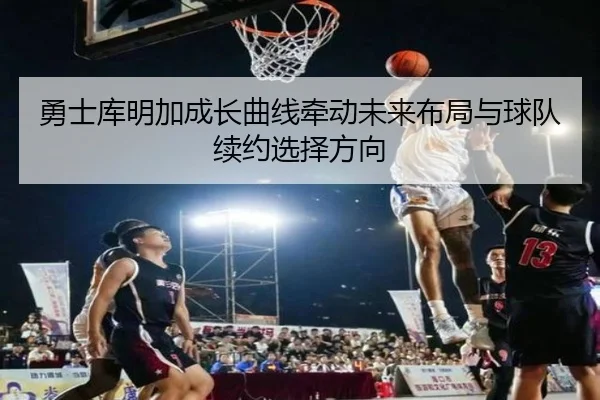 勇士库明加成长曲线牵动未来布局与球队续约选择方向