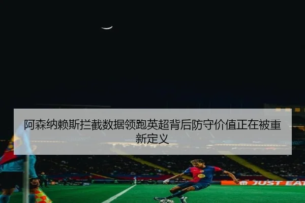 阿森纳赖斯拦截数据领跑英超背后防守价值正在被重新定义