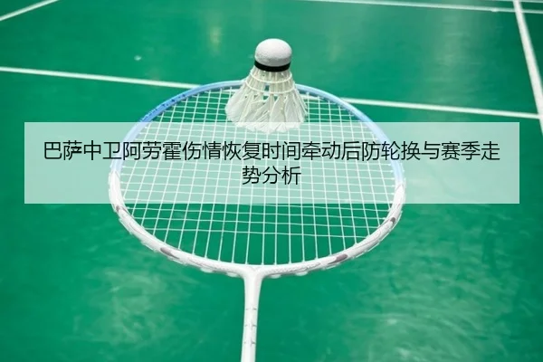巴萨中卫阿劳霍伤情恢复时间牵动后防轮换与赛季走势分析