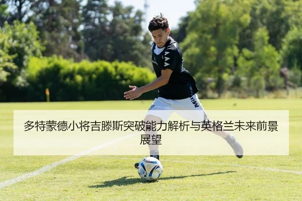 多特蒙德小将吉滕斯突破能力解析与英格兰未来前景展望