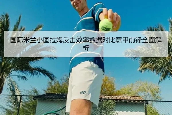 国际米兰小图拉姆反击效率数据对比意甲前锋全面解析