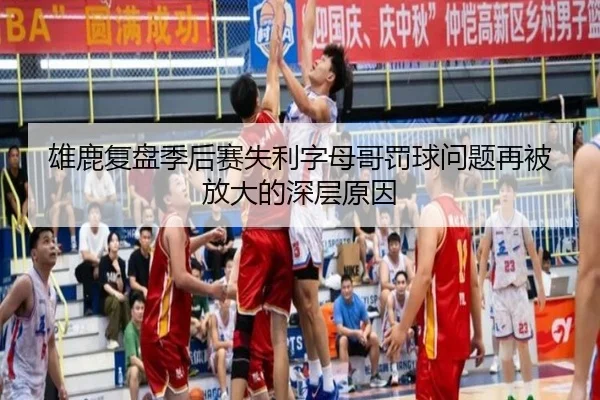 雄鹿复盘季后赛失利字母哥罚球问题再被放大的深层原因
