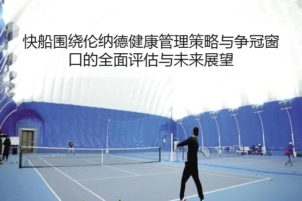 快船围绕伦纳德健康管理策略与争冠窗口的全面评估与未来展望