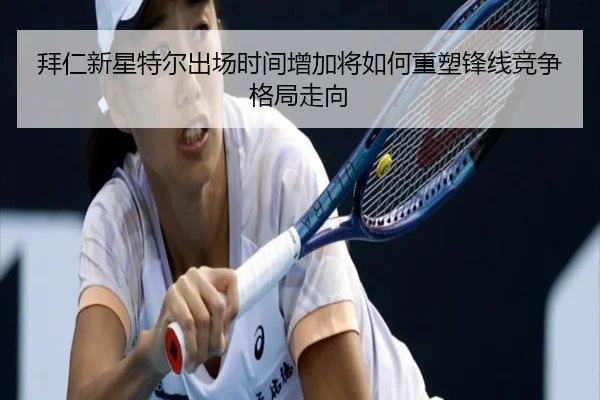 拜仁新星特尔出场时间增加将如何重塑锋线竞争格局走向