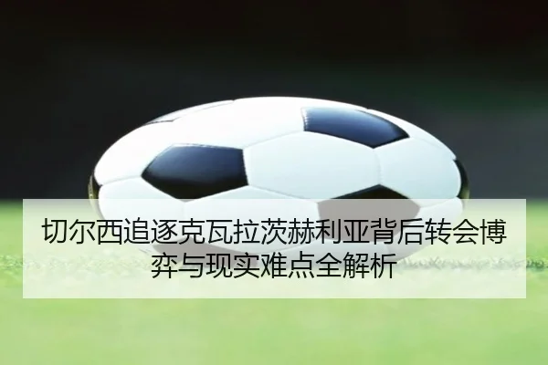 切尔西追逐克瓦拉茨赫利亚背后转会博弈与现实难点全解析