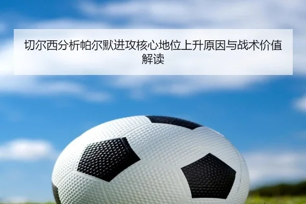 切尔西分析帕尔默进攻核心地位上升原因与战术价值解读