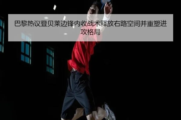 巴黎热议登贝莱边锋内收战术释放右路空间并重塑进攻格局