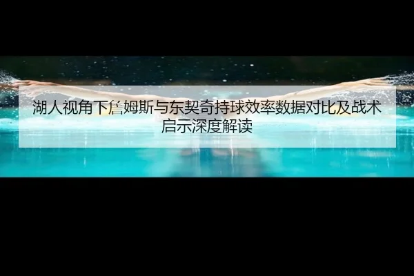 湖人视角下詹姆斯与东契奇持球效率数据对比及战术启示深度解读