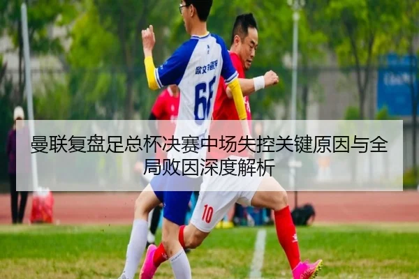 曼联复盘足总杯决赛中场失控关键原因与全局败因深度解析