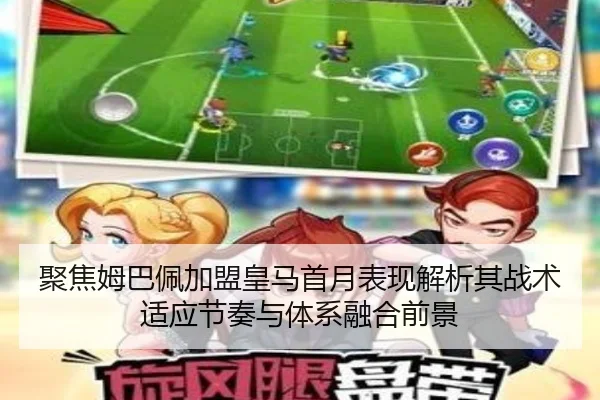 聚焦姆巴佩加盟皇马首月表现解析其战术适应节奏与体系融合前景