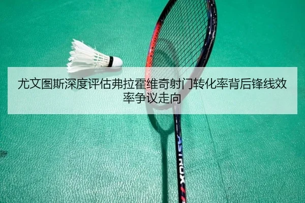 尤文图斯深度评估弗拉霍维奇射门转化率背后锋线效率争议走向