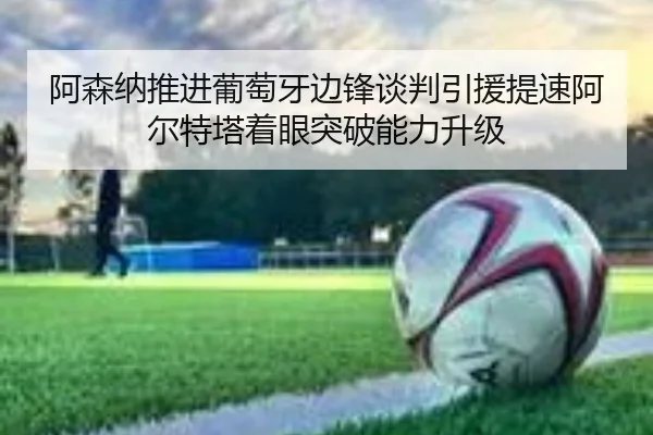 阿森纳推进葡萄牙边锋谈判引援提速阿尔特塔着眼突破能力升级